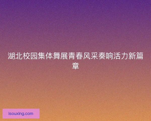 湖北校园集体舞展青春风采奏响活力新篇章