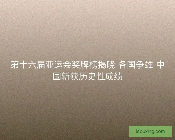 第十六届亚运会奖牌榜揭晓 各国争雄 中国斩获历史性成绩
